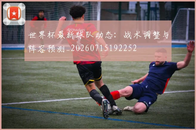 世界杯最新球队动态：战术调整与阵容预测_20260715192252
