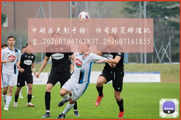 中超历史射手榜：传奇球星辉煌纪录_20260704163837_20260716185506