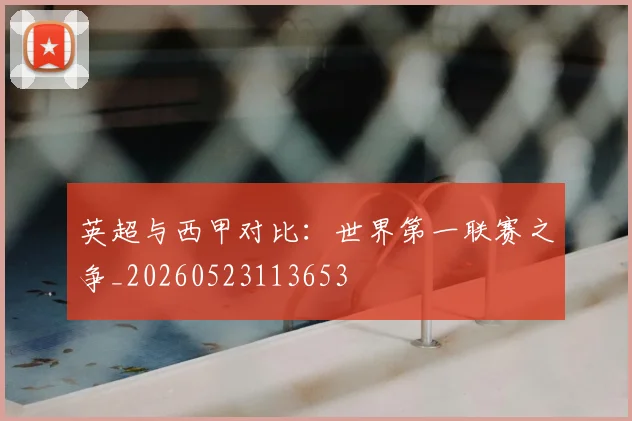 英超与西甲对比:世界第一联赛之争_20260523113653