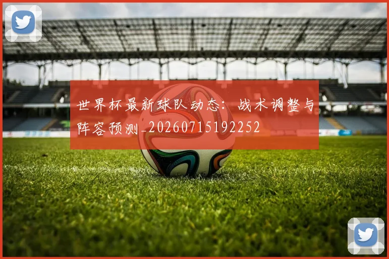 世界杯最新球队动态：战术调整与阵容预测_20260715192252