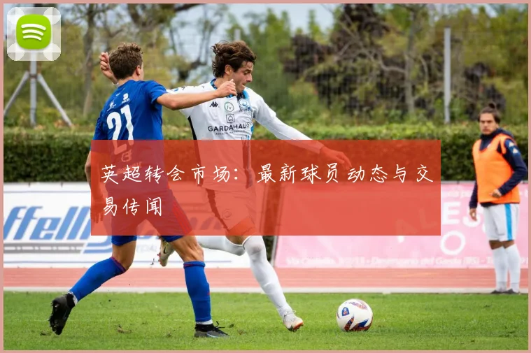 英超转会市场:最新球员动态与交易传闻