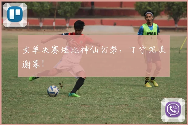 女单决赛堪比神仙打架，丁宁完美谢幕！