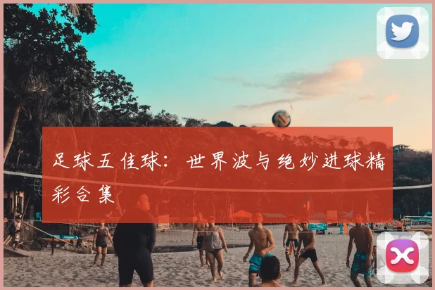 足球五佳球：世界波与绝妙进球精彩合集