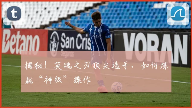揭秘！英魂之刃顶尖选手，如何炼就“神级”操作