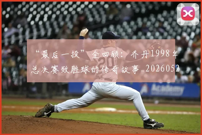 “最后一投”全回顾：乔丹1998年总决赛致胜球的传奇故事_20260526125618