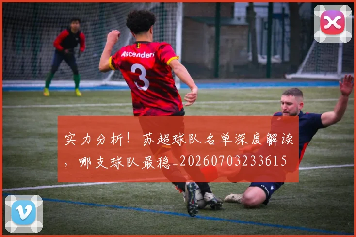 实力分析！苏超球队名单深度解读，哪支球队最稳_20260703233615