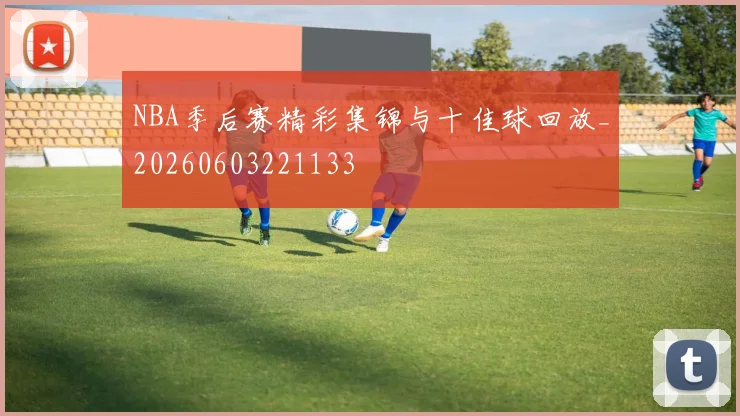 NBA季后赛精彩集锦与十佳球回放_20260603221133
