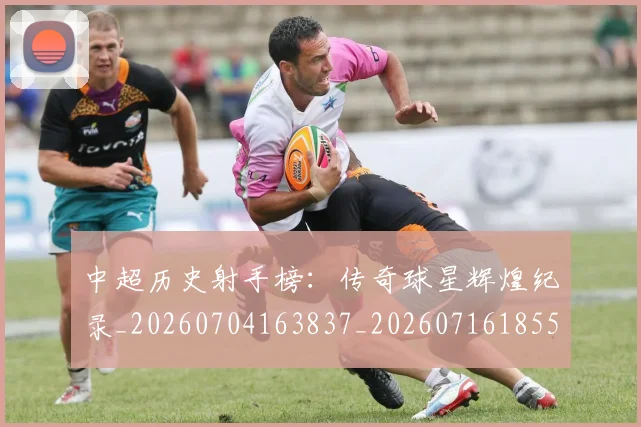 中超历史射手榜：传奇球星辉煌纪录_20260704163837_20260716185506