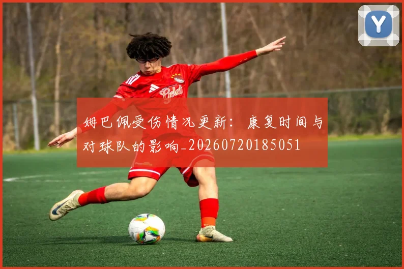 姆巴佩受伤情况更新：康复时间与对球队的影响_20260720185051