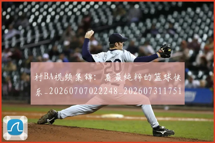 村BA视频集锦:看最纯粹的篮球快乐_20260707022248_20260731175137