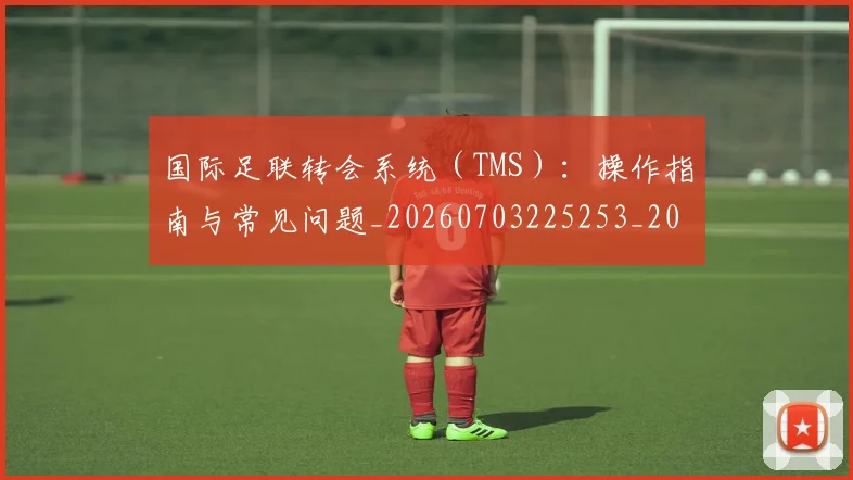 国际足联转会系统(TMS):操作指南与常见问题_20260703225253_20260719171009