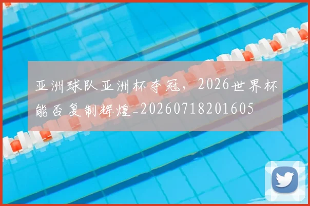 亚洲球队亚洲杯夺冠,2026世界杯能否复制辉煌_20260718201605