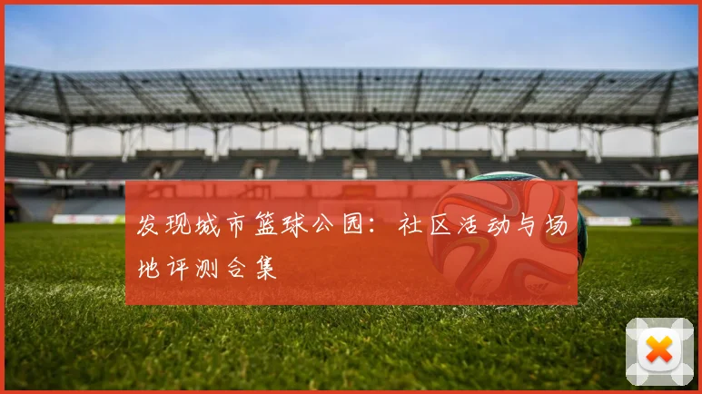 发现城市篮球公园:社区活动与场地评测合集