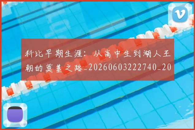 科比早期生涯：从高中生到湖人王朝的奠基之路_20260603222740_20260708195318