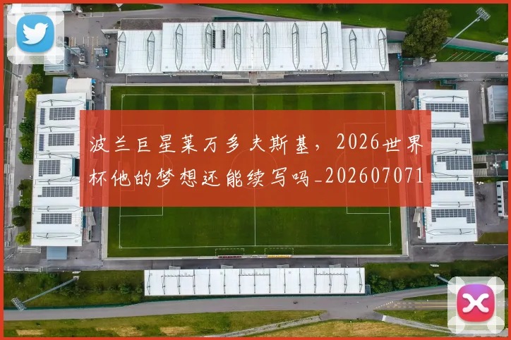 波兰巨星莱万多夫斯基，2026世界杯他的梦想还能续写吗_20260707154139_20260801173509
