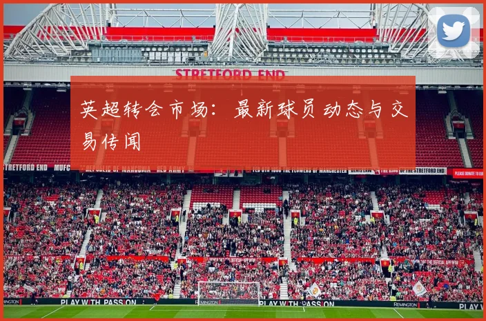 英超转会市场：最新球员动态与交易传闻