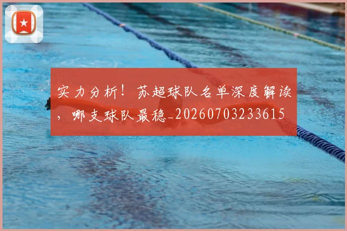 实力分析!苏超球队名单深度解读,哪支球队最稳_20260703233615