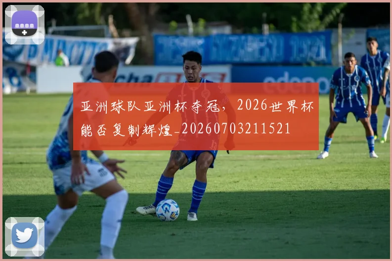 亚洲球队亚洲杯夺冠,2026世界杯能否复制辉煌_20260703211521