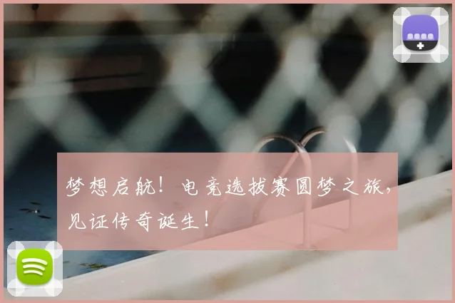 梦想启航!电竞选拔赛圆梦之旅,见证传奇诞生!