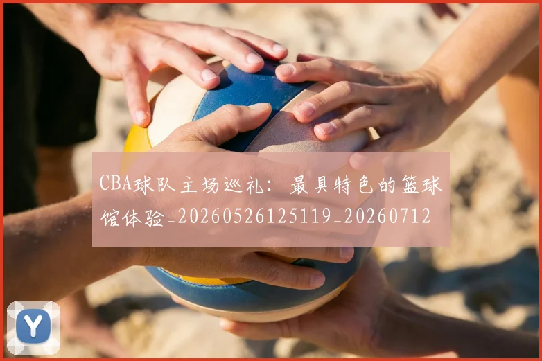 CBA球队主场巡礼：最具特色的篮球馆体验_20260526125119_20260712045952