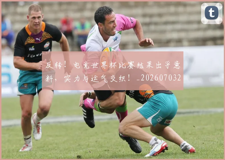 反转!电竞世界杯比赛结果出乎意料,实力与运气交织!_20260703221402