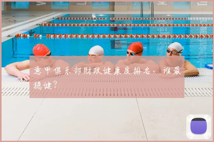 意甲俱乐部财政健康度排名,谁最稳健?