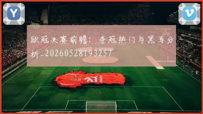 欧冠决赛前瞻:夺冠热门与黑马分析_20260528193257