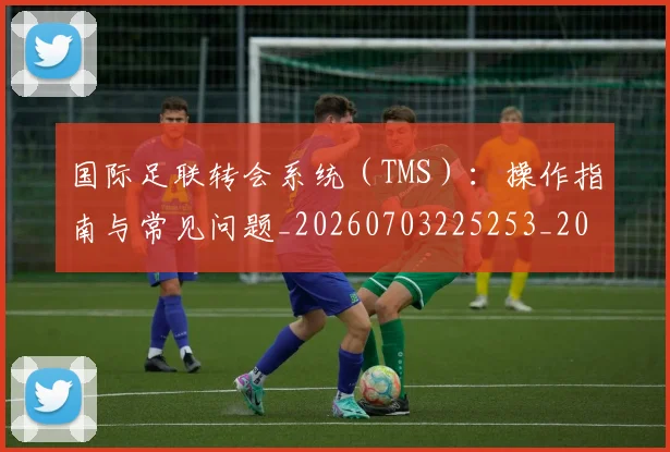 国际足联转会系统(TMS):操作指南与常见问题_20260703225253_20260719171009