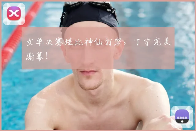 女单决赛堪比神仙打架,丁宁完美谢幕!
