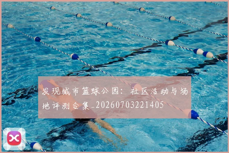 发现城市篮球公园：社区活动与场地评测合集_20260703221405