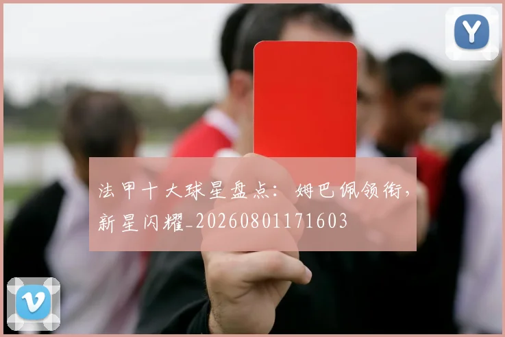 法甲十大球星盘点：姆巴佩领衔，新星闪耀_20260801171603