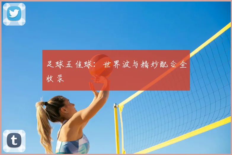 足球五佳球：世界波与精妙配合全收录