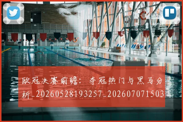 欧冠决赛前瞻:夺冠热门与黑马分析_20260528193257_20260707150343