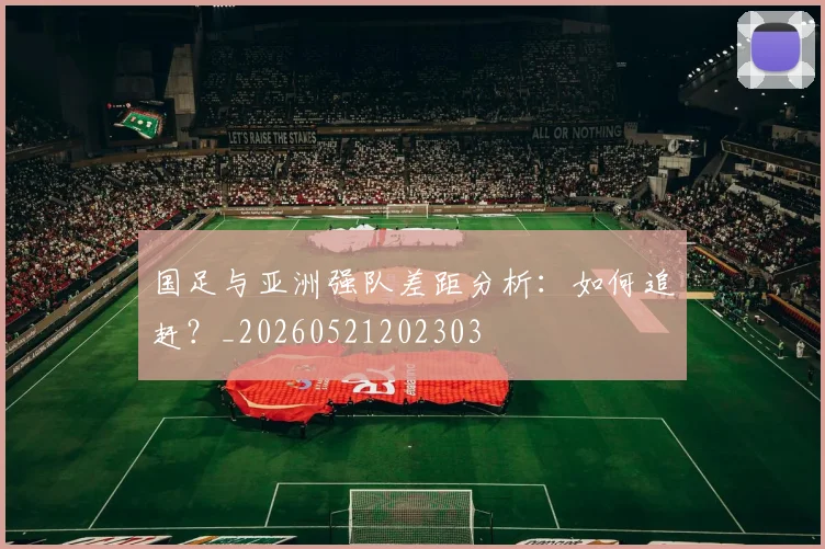 国足与亚洲强队差距分析:如何追赶?_20260521202303