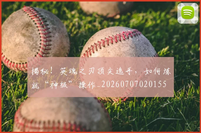 揭秘！英魂之刃顶尖选手，如何炼就“神级”操作_20260707020155