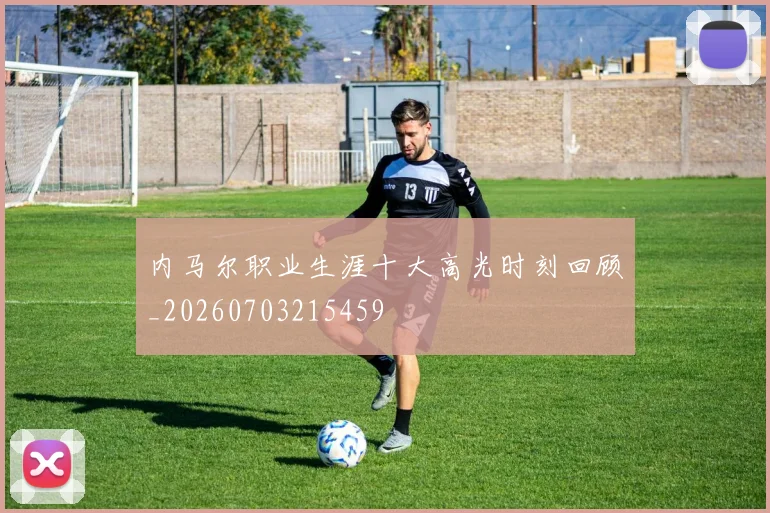 内马尔职业生涯十大高光时刻回顾_20260703215459