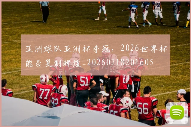 亚洲球队亚洲杯夺冠,2026世界杯能否复制辉煌_20260718201605