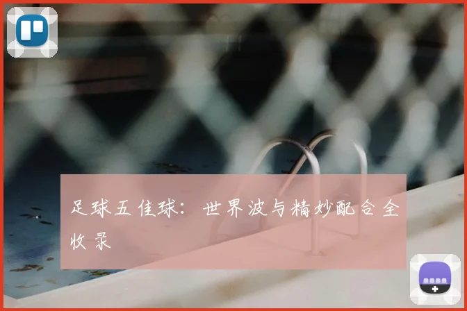 足球五佳球:世界波与精妙配合全收录