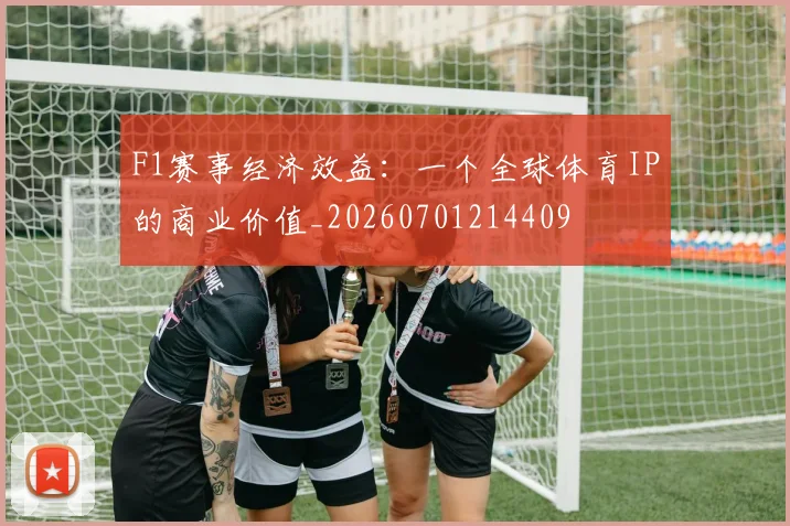 F1赛事经济效益：一个全球体育IP的商业价值_20260701214409