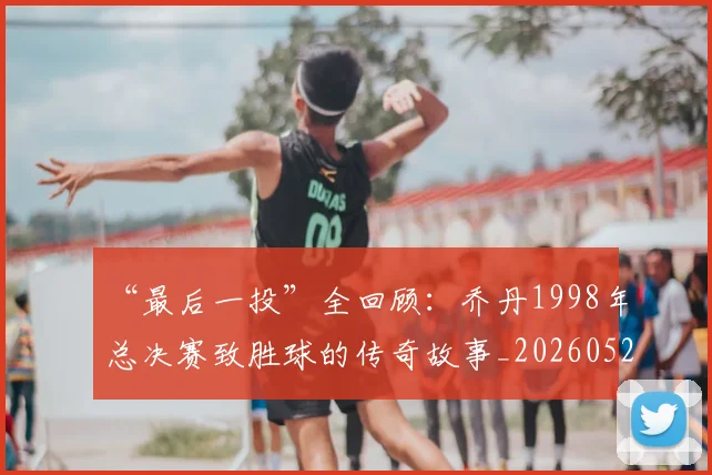 “最后一投”全回顾:乔丹1998年总决赛致胜球的传奇故事_20260526125618
