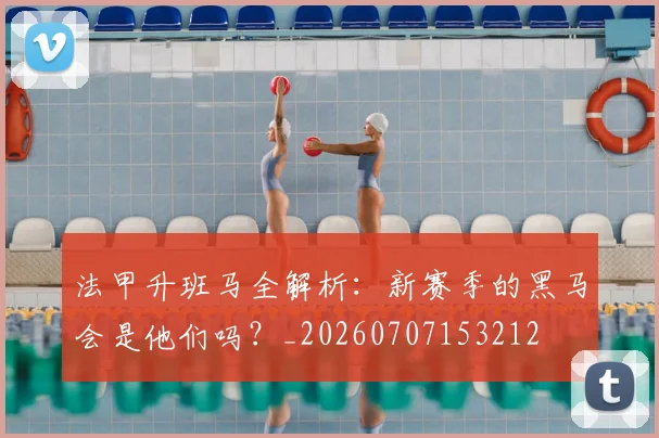 法甲升班马全解析：新赛季的黑马会是他们吗？_20260707153212