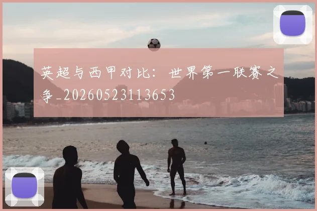 英超与西甲对比:世界第一联赛之争_20260523113653