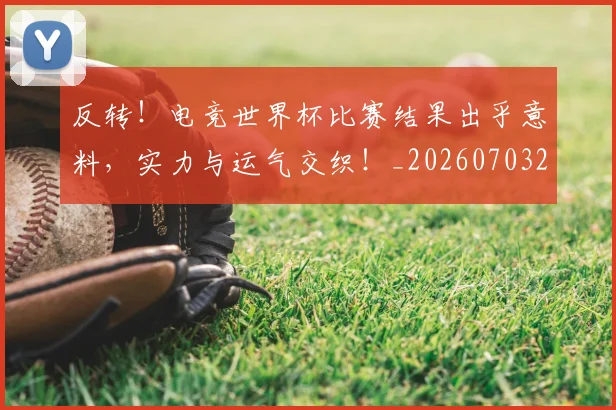 反转！电竞世界杯比赛结果出乎意料，实力与运气交织！_20260703221402