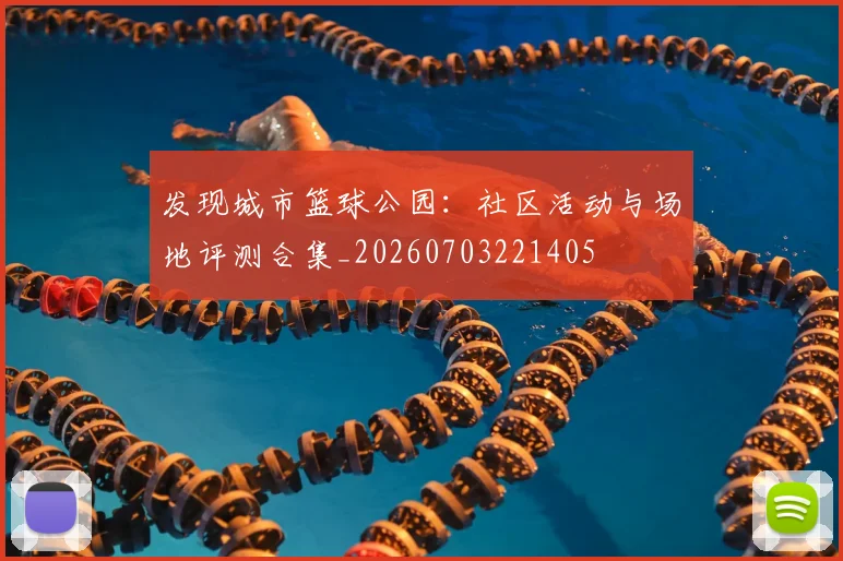 发现城市篮球公园:社区活动与场地评测合集_20260703221405