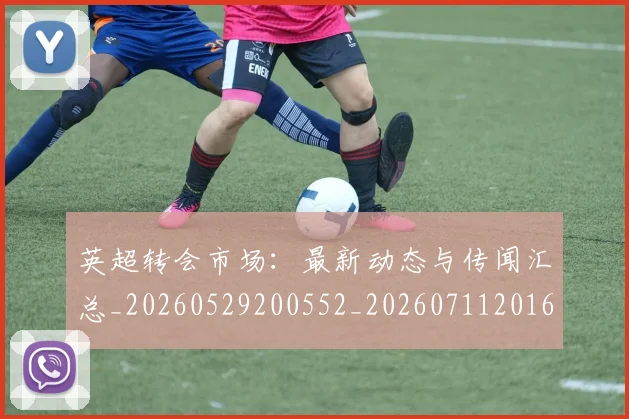 英超转会市场：最新动态与传闻汇总_20260529200552_20260711201651