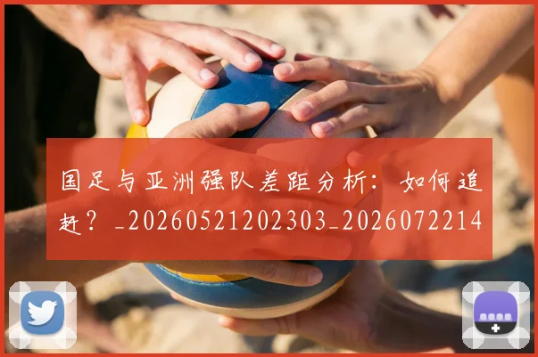 国足与亚洲强队差距分析：如何追赶？_20260521202303_20260722145724