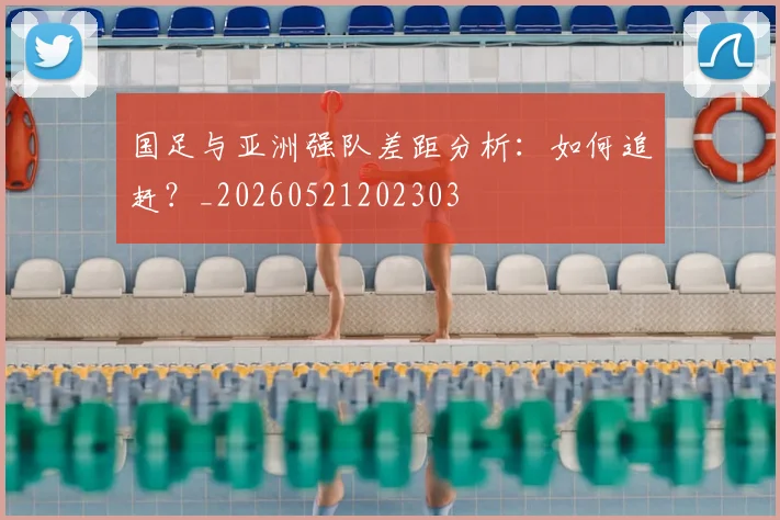 国足与亚洲强队差距分析:如何追赶?_20260521202303