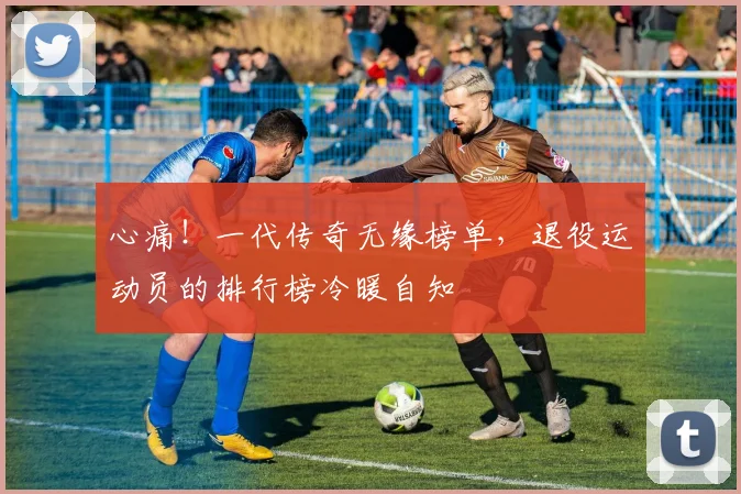 心痛!一代传奇无缘榜单,退役运动员的排行榜冷暖自知