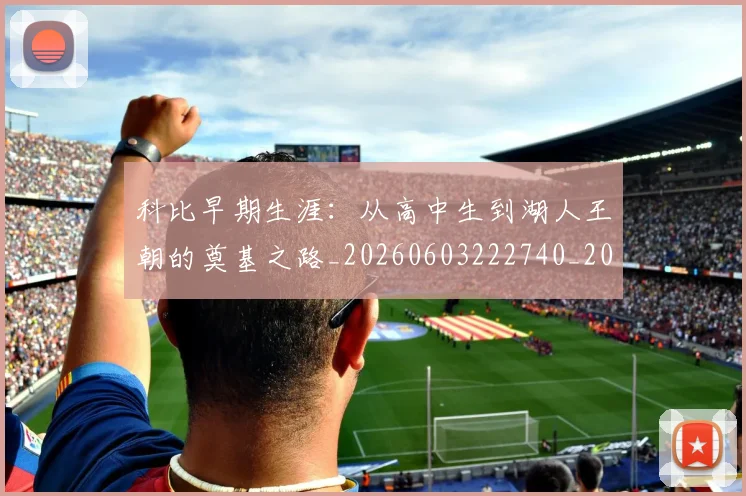科比早期生涯:从高中生到湖人王朝的奠基之路_20260603222740_20260708195318