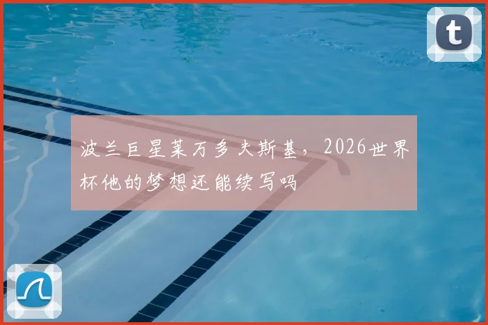 波兰巨星莱万多夫斯基,2026世界杯他的梦想还能续写吗